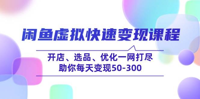 （14282期）闲鱼虚拟快速变现课程，开店、选品、优化一网打尽，助你每天变现50-300-赛德副业库
