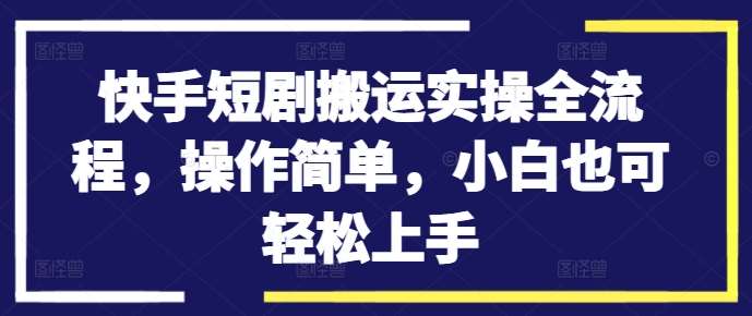 快手短剧搬运实操全流程，操作简单，小白也可轻松上手-赛德副业库