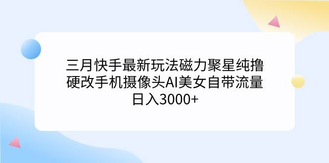 (9247期)三月快手最新玩法磁力聚星纯撸,硬改手机摄像头AI美女自带流量日入3000+...-赛德副业库
