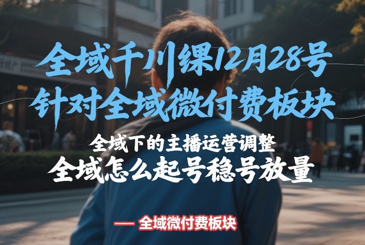 全域千川线下课12月28号，针对全域微付费板块，全域下的主播运营调整，全域怎么起号稳号放量-赛德副业库