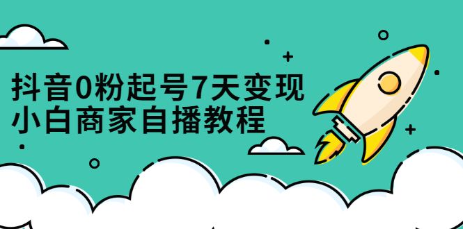抖音0粉起号7天变现，无需专业的团队，小白商家从0到1自播教程-赛德副业库