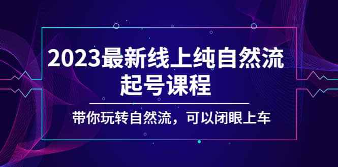 2023最新线上纯自然流起号课程，带你玩转自然流，可以闭眼上车-赛德副业库