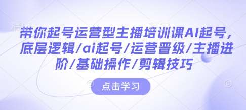 带你起号运营型主播培训课AI起号，底层逻辑/ai起号/运营晋级/主播进阶/基础操作/剪辑技巧-赛德副业库