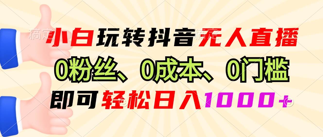 （13720期）小白玩转抖音无人直播，0粉丝、0成本、0门槛，轻松日入1000+-赛德副业库