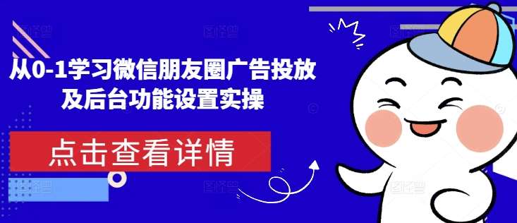 从0-1学习微信朋友圈广告投放及后台功能设置实操-赛德副业库