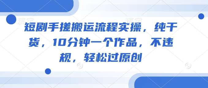 短剧手搓搬运流程实操，纯干货，10分钟一个作品，不违规，轻松过原创-赛德副业库