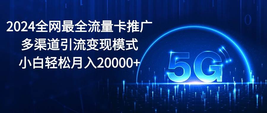 （10608期）2024全网最全流量卡推广多渠道引流变现模式，小白轻松月入20000+-赛德副业库