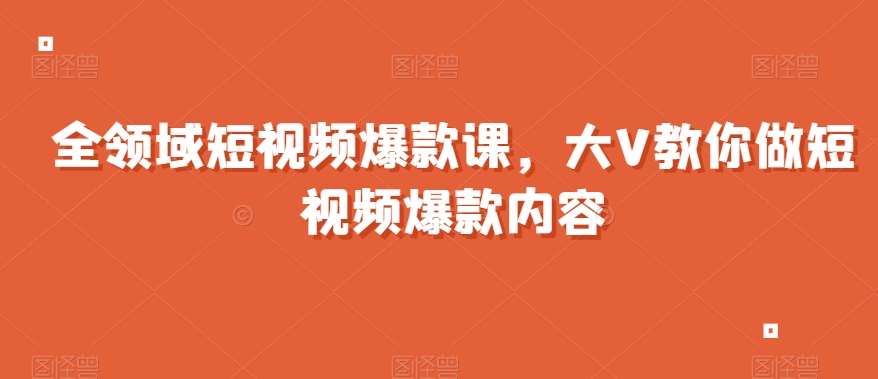 全领域短视频爆款课，全网两千万粉丝大V教你做短视频爆款内容-赛德副业库