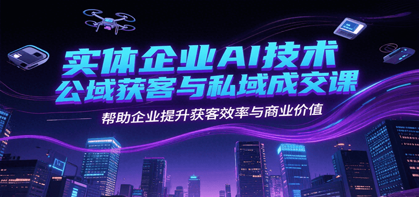 实体企业AI技术公域获客与私域成交课，帮助企业提升获客效率与商业价值-赛德副业库