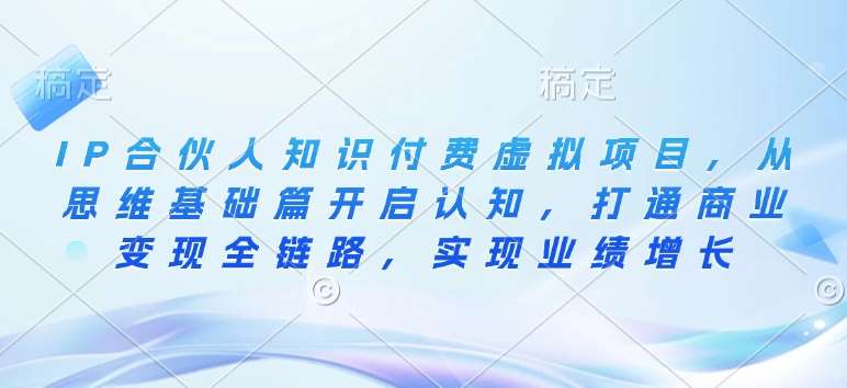 IP合伙人知识付费虚拟项目，从思维基础篇开启认知，打通商业变现全链路，实现业绩增长-赛德副业库