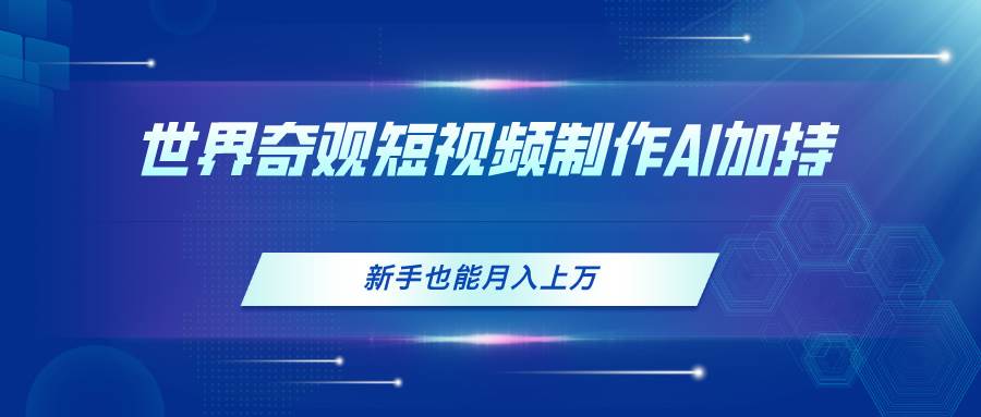 （11159期）世界奇观短视频制作，AI加持，新手也能月入上万-赛德副业库