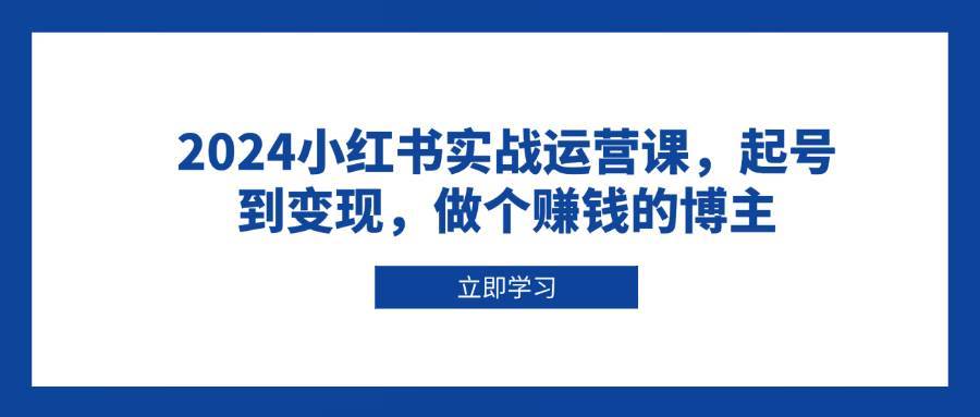 2024小红书实战运营课，起号到变现，做个赚钱的博主-赛德副业库