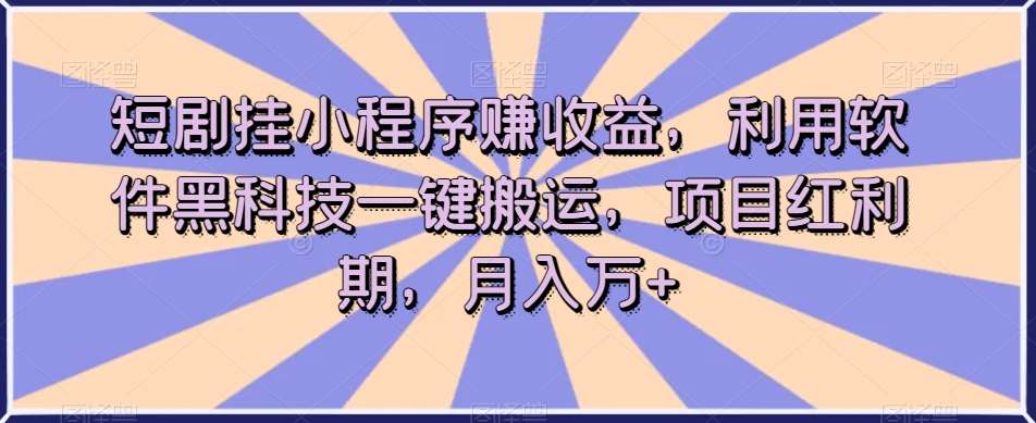 短剧挂小程序赚收益，利用软件黑科技一键搬运，项目红利期，月入万+【揭秘】-赛德副业库