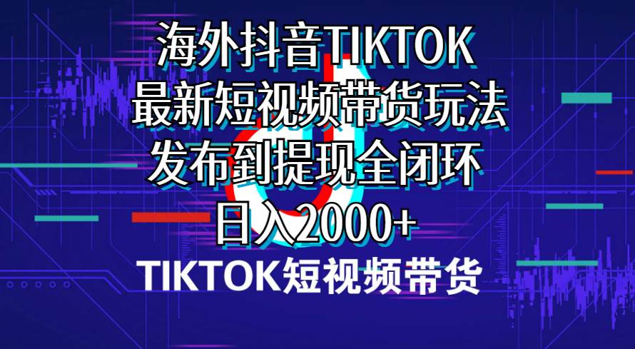 （10320期）海外短视频带货，最新短视频带货玩法发布到提现全闭环，日入2000+-赛德副业库