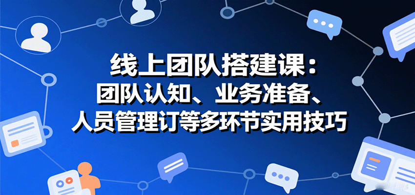 线上团队搭建课:团队认知、业务准备、人员管理、协议签订等多环节实用技巧-赛德副业库
