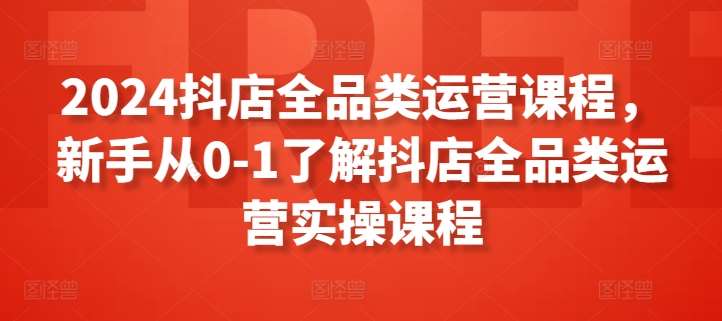 2024抖店全品类运营课程，新手从0-1了解抖店全品类运营实操课程-赛德副业库