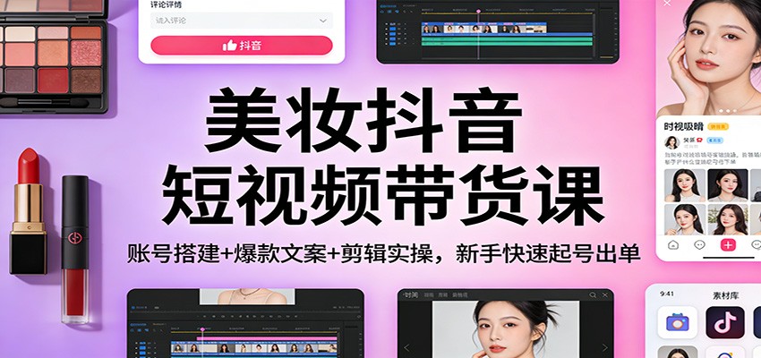 美妆抖音短视频带货课：账号搭建+爆款文案+剪辑实操，新手快速起号出单-赛德副业库