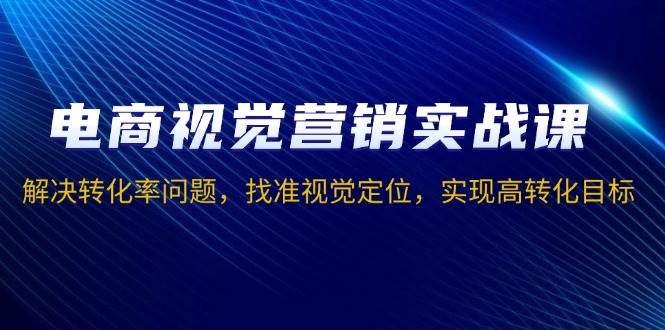 (13786期)电商视觉营销实战课,解决转化率问题,找准视觉定位,实现高转化目标-赛德副业库