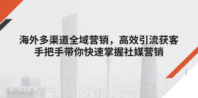（11286期）海外多渠道 全域营销，高效引流获客，手把手带你快速掌握社媒营销-赛德副业库