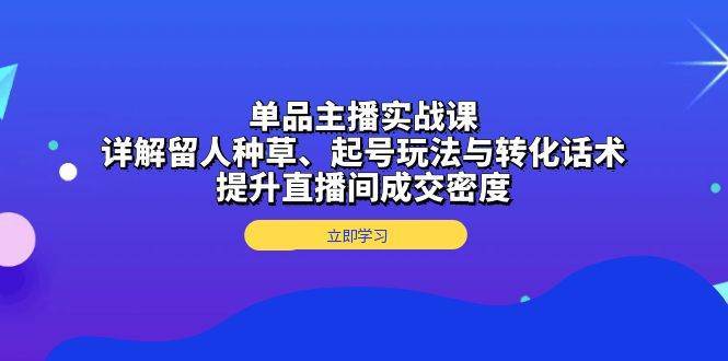 单品主播实战课：详解留人种草、起号玩法与转化话术，提升直播间成交密度-赛德副业库