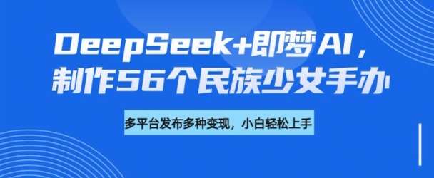 DeepSeek+即梦AI，制作56个民族少女手办，附详细教程+变现方向-赛德副业库