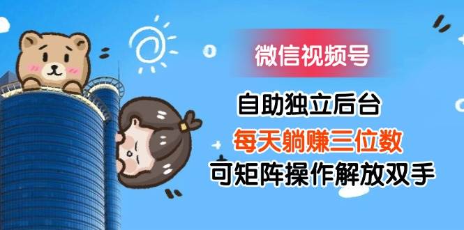 （11910期）微信视频号自助独立后台每天躺赚三位数可矩阵操作解放双手-赛德副业库