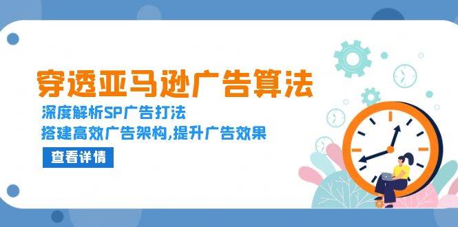 (13680期)穿透亚马逊广告算法,深度解析SP广告打法,搭建高效广告架构,提升广告效果-赛德副业库