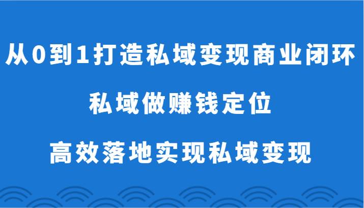 从0到1打造私域变现商业闭环-私域做赚钱定位，高效落地实现私域变现-赛德副业库