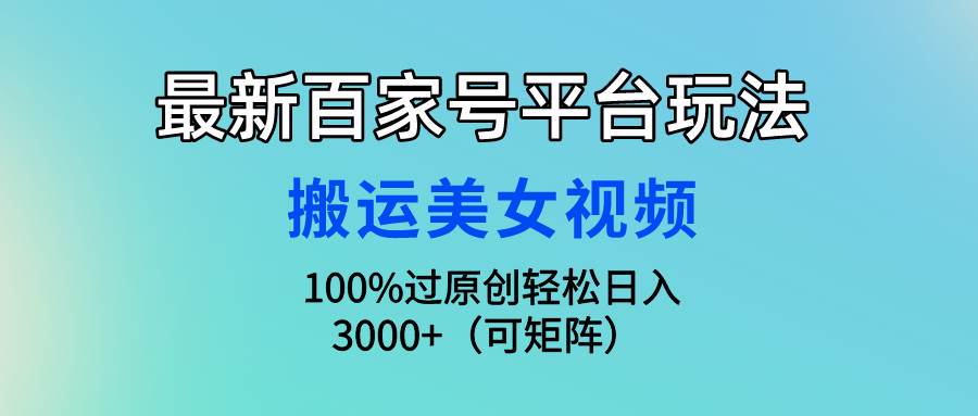 （9852期）最新百家号平台玩法，搬运美女视频100%过原创大揭秘，轻松日入3000+（可…-赛德副业库