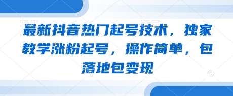 最新抖音热门起号技术，独家教学涨粉起号，操作简单，包落地包变现-赛德副业库
