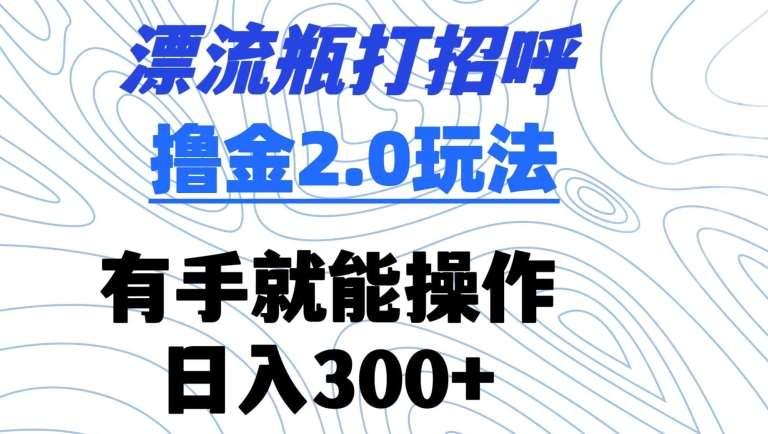 漂流瓶打招呼撸金2.0玩法，有手就能做，日入300+【揭秘】-赛德副业库