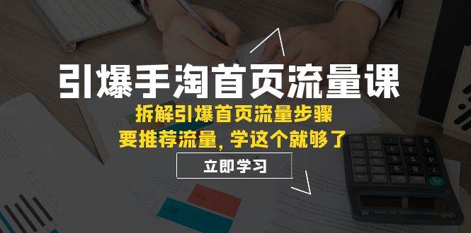 （7620期）引爆-手淘首页流量课：拆解引爆首页流量步骤，要推荐流量，学这个就够了-赛德副业库
