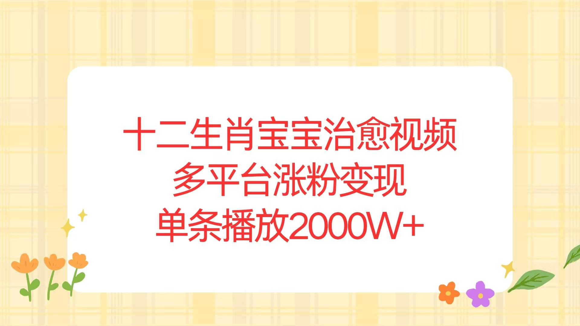 （13837期）十二生肖宝宝治愈视频，多平台涨粉变现，单条播放2000W+-赛德副业库