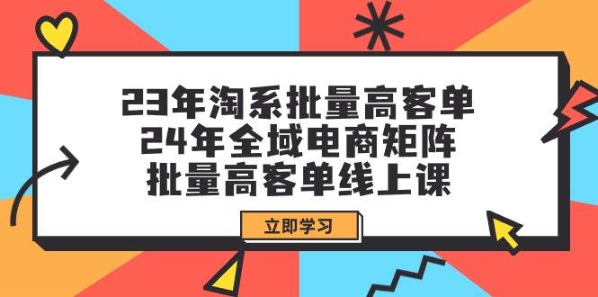 (9636期)23年淘系批量高客单+24年全域电商矩阵,批量高客单线上课(109节课)-赛德副业库