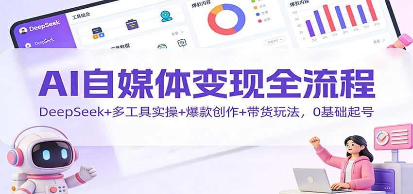 AI自媒体变现全流程：DeepSeek+多工具实操+爆款创作+带货玩法，0基础起号-赛德副业库