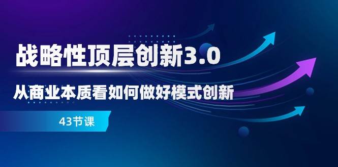 战略性顶层创新3.0，从商业本质看如何做好模式创新（43节课）-赛德副业库