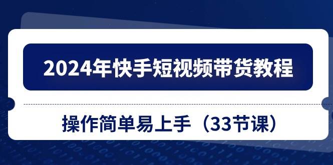 2024年快手短视频带货教程，操作简单易上手（33节课）-赛德副业库