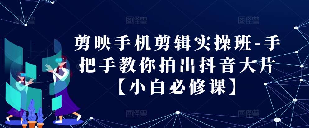 剪映手机剪辑实操班-手把手教你拍出抖音大片【小白必修课】-赛德副业库