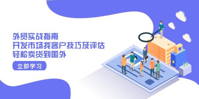 （13987期）外贸实战指南：开发市场找客户技巧及评估，轻松卖货到国外-赛德副业库