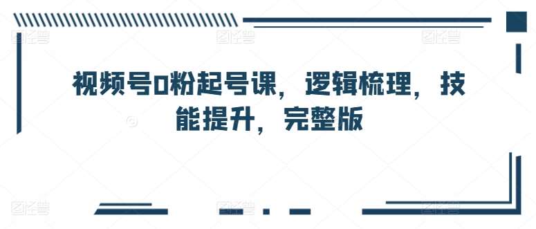 视频号0粉起号课，逻辑梳理，技能提升，完整版-赛德副业库