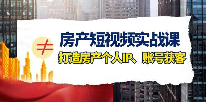 （7963期）房产-短视频实战课，打造房产个人IP、账号获客（41节课）-赛德副业库