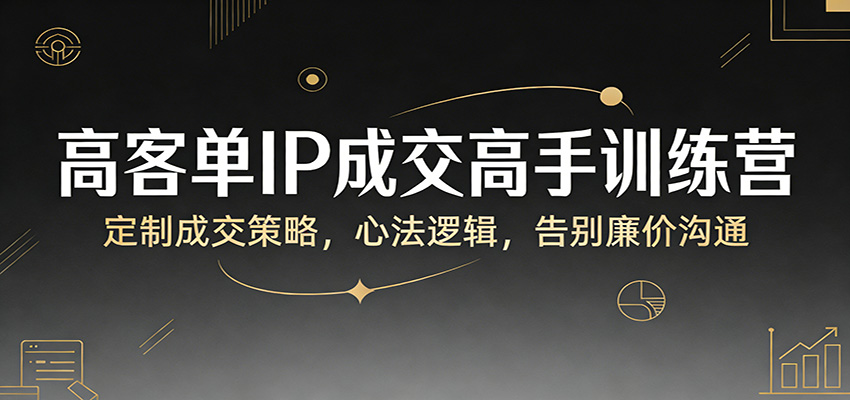 高客单IP成交高手训练营:定制成交策略,心法逻辑,告别廉价沟通-赛德副业库