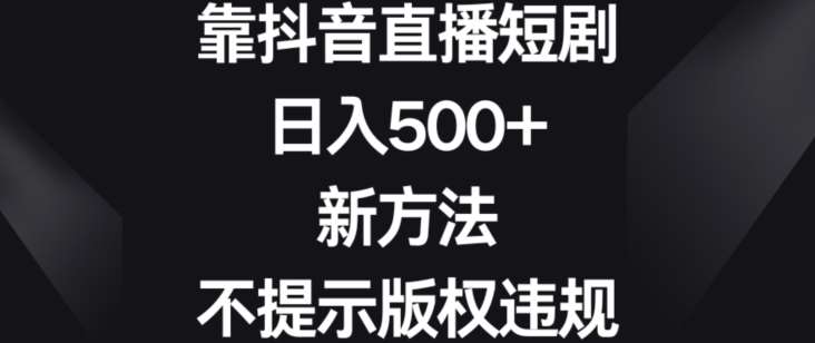 靠抖音直播短剧，日入500+，新方法、不提示版权违规【揭秘】-赛德副业库