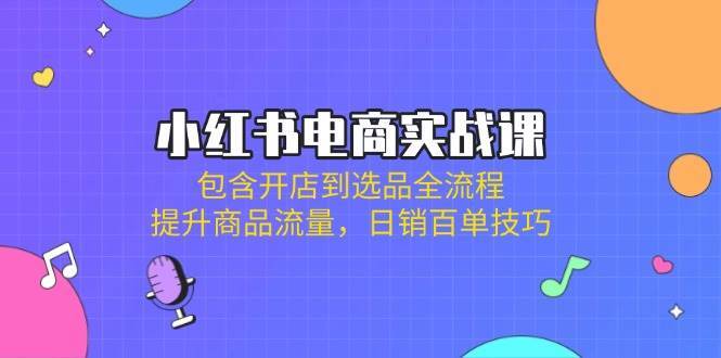 小红书电商实战课：包含开店到选品全流程，提升商品流量，日销百单技巧-赛德副业库