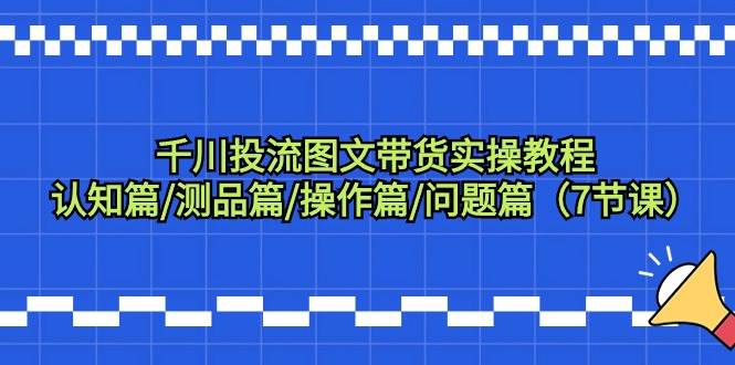 （9225期）千川投流图文带货实操教程：认知篇/测品篇/操作篇/问题篇（7节课）-赛德副业库