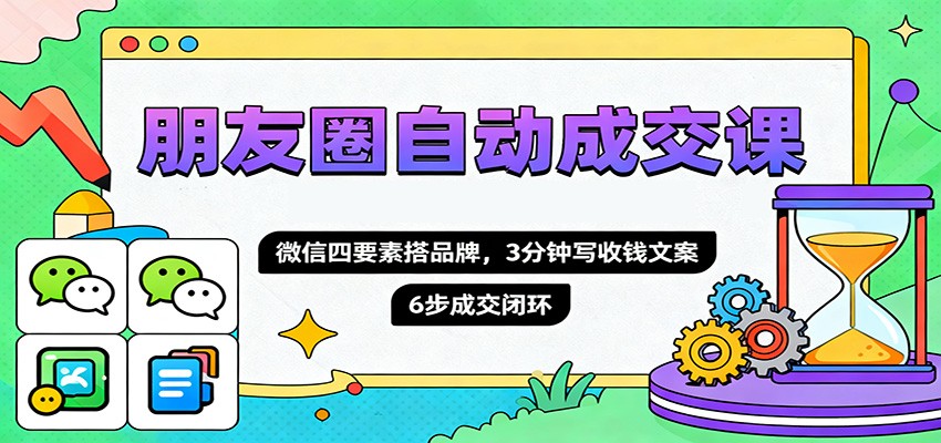 朋友圈自动成交课,微信四要素搭品牌,3分钟写收钱文案,6步成交闭环-赛德副业库
