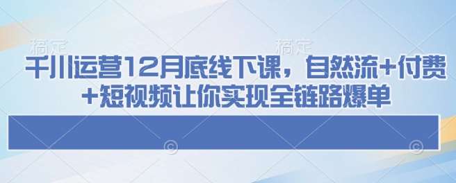 千川运营12月底线下课,自然流+付费+短视频让你实现全链路爆单-赛德副业库
