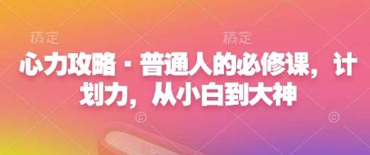 心力攻略·普通人的必修课,计划力,从小白到大神-赛德副业库