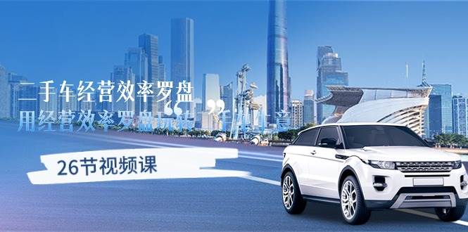 （10361期）二手车经营·效率罗盘，用经营 效率罗盘玩转二手车生意（26节视频课）-赛德副业库
