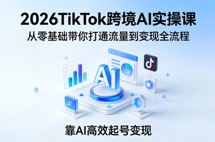 2026TikTok跨境AI实操课，从零基础带你打通流量到变现全流程，靠AI高效起号变现-赛德副业库